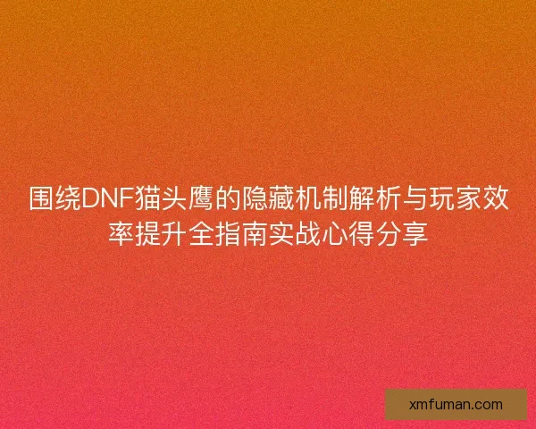 围绕DNF猫头鹰的隐藏机制解析与玩家效率提升全指南实战心得分享
