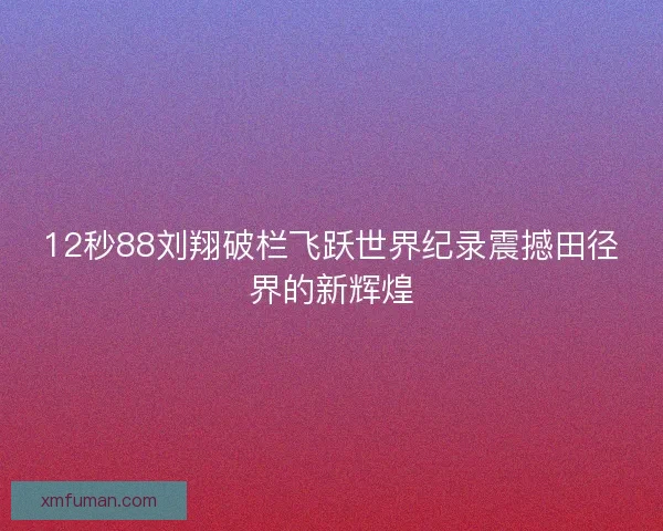 12秒88刘翔破栏飞跃世界纪录震撼田径界的新辉煌