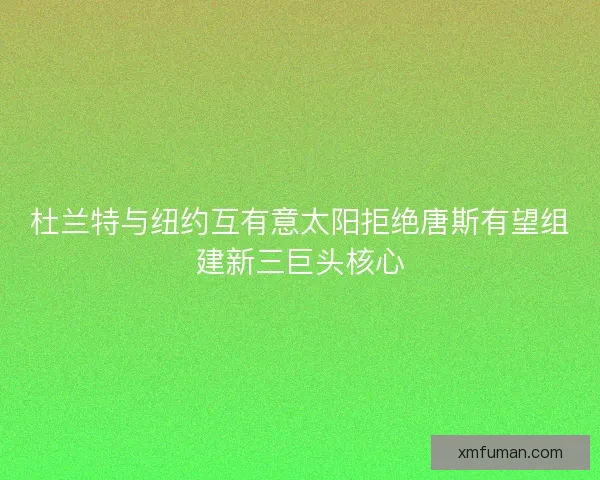 杜兰特与纽约互有意太阳拒绝唐斯有望组建新三巨头核心