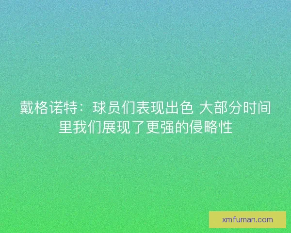 戴格诺特：球员们表现出色 大部分时间里我们展现了更强的侵略性