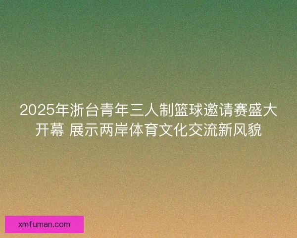 2025年浙台青年三人制篮球邀请赛盛大开幕 展示两岸体育文化交流新风貌