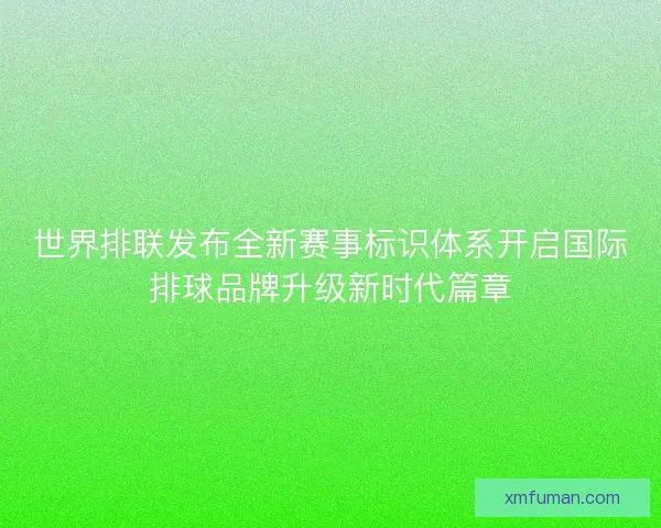 世界排联发布全新赛事标识体系开启国际排球品牌升级新时代篇章