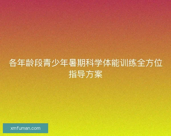 各年龄段青少年暑期科学体能训练全方位指导方案