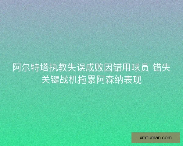 阿尔特塔执教失误成败因错用球员 错失关键战机拖累阿森纳表现