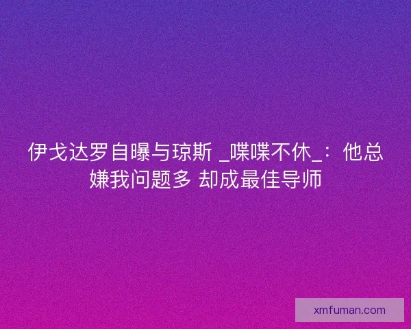 伊戈达罗自曝与琼斯 _喋喋不休_：他总嫌我问题多 却成最佳导师
